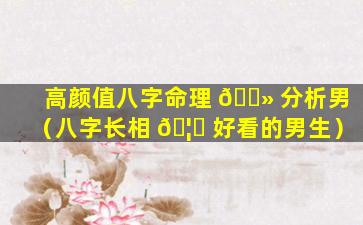 高颜值八字命理 🌻 分析男（八字长相 🦉 好看的男生）